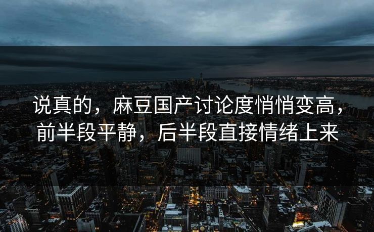 说真的,麻豆国产讨论度悄悄变高,前半段平静,后半段直接情绪上来 第1张 说真的,麻豆国产讨论度悄悄变高,前半段平静,后半段直接情绪上来 第1张