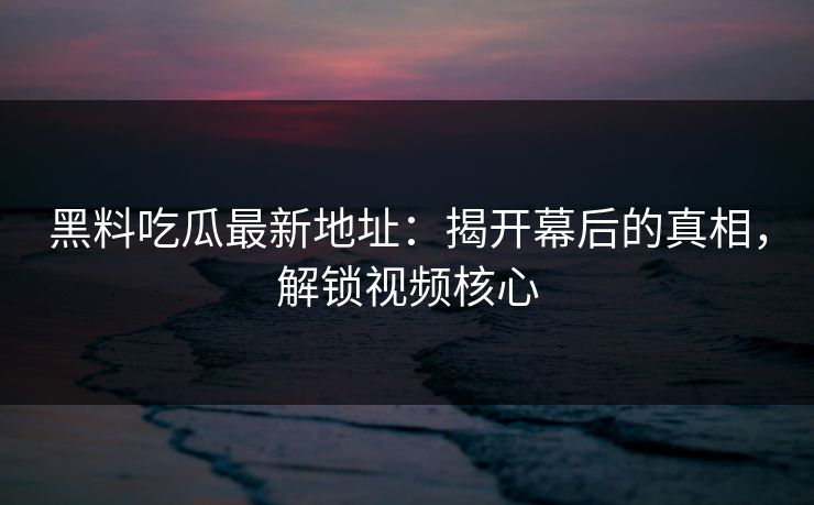 黑料吃瓜最新地址:揭开幕后的真相,解锁视频核心 第1张 黑料吃瓜最新地址:揭开幕后的真相,解锁视频核心 第1张