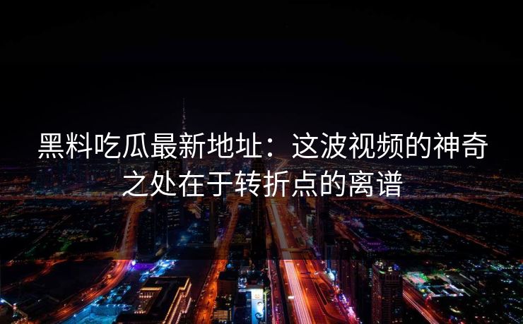 黑料吃瓜最新地址：这波视频的神奇之处在于转折点的离谱  第1张