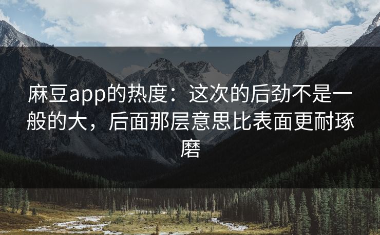 麻豆app的热度:这次的后劲不是一般的大,后面那层意思比表面更耐琢磨 第1张 麻豆app的热度:这次的后劲不是一般的大,后面那层意思比表面更耐琢磨 第1张