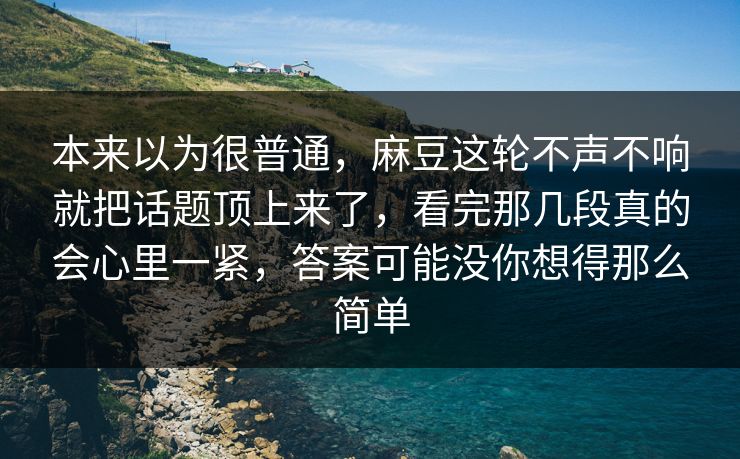 本来以为很普通,麻豆这轮不声不响就把话题顶上来了,看完那几段真的会心里一紧,答案可能没你想得那么简单 第1张 本来以为很普通,麻豆这轮不声不响就把话题顶上来了,看完那几段真的会心里一紧,答案可能没你想得那么简单 第1张