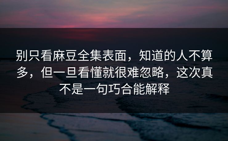 别只看麻豆全集表面，知道的人不算多，但一旦看懂就很难忽略，这次真不是一句巧合能解释  第1张