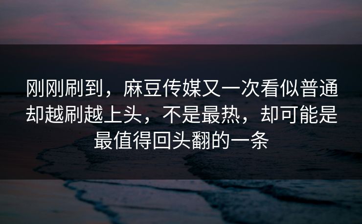 刚刚刷到，麻豆传媒又一次看似普通却越刷越上头，不是最热，却可能是最值得回头翻的一条  第1张