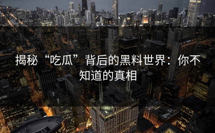 揭秘“吃瓜”背后的黑料世界:你不知道的真相 第1张 揭秘“吃瓜”背后的黑料世界:你不知道的真相 第1张