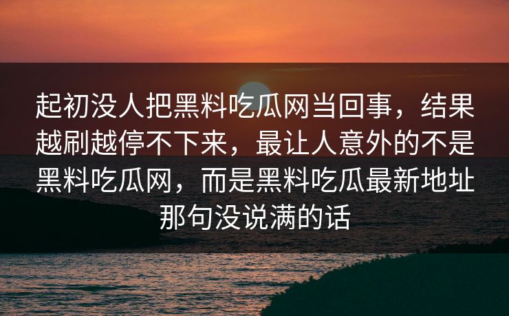 起初没人把黑料吃瓜网当回事，结果越刷越停不下来，最让人意外的不是黑料吃瓜网，而是黑料吃瓜最新地址那句没说满的话  第1张