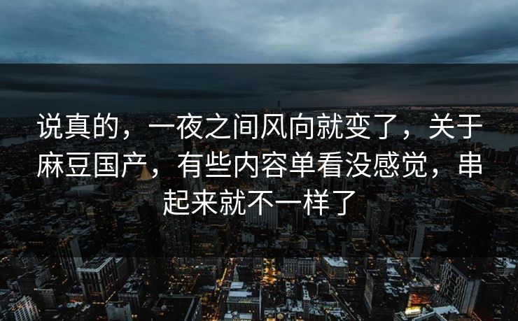 说真的,一夜之间风向就变了,关于麻豆国产,有些内容单看没感觉,串起来就不一样了 第1张 说真的,一夜之间风向就变了,关于麻豆国产,有些内容单看没感觉,串起来就不一样了 第1张