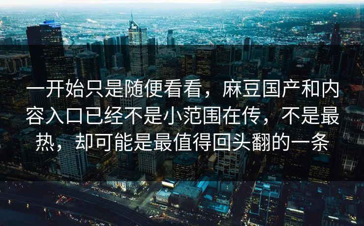 一开始只是随便看看，麻豆国产和内容入口已经不是小范围在传，不是最热，却可能是最值得回头翻的一条  第1张
