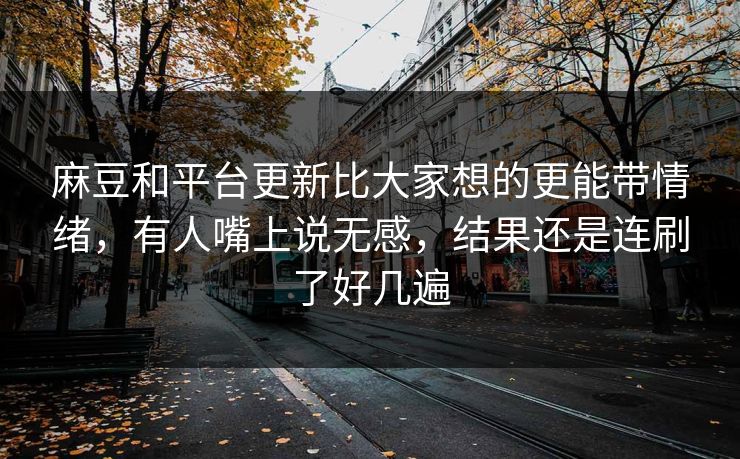 麻豆和平台更新比大家想的更能带情绪，有人嘴上说无感，结果还是连刷了好几遍  第1张