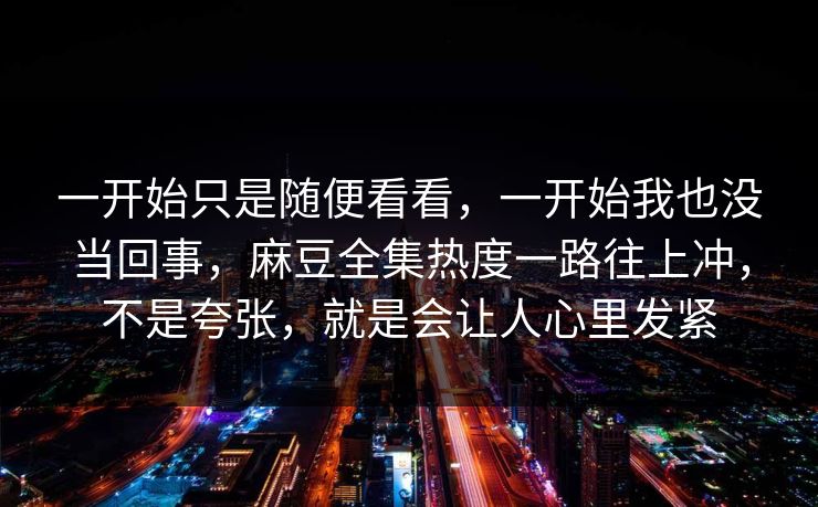 一开始只是随便看看,一开始我也没当回事,麻豆全集热度一路往上冲,不是夸张,就是会让人心里发紧 第1张 一开始只是随便看看,一开始我也没当回事,麻豆全集热度一路往上冲,不是夸张,就是会让人心里发紧 第1张