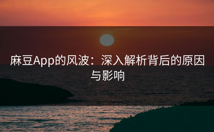 麻豆App的风波：深入解析背后的原因与影响  第1张