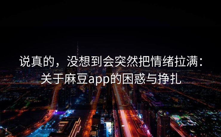 说真的,没想到会突然把情绪拉满:关于麻豆app的困惑与挣扎 第1张 说真的,没想到会突然把情绪拉满:关于麻豆app的困惑与挣扎 第1张